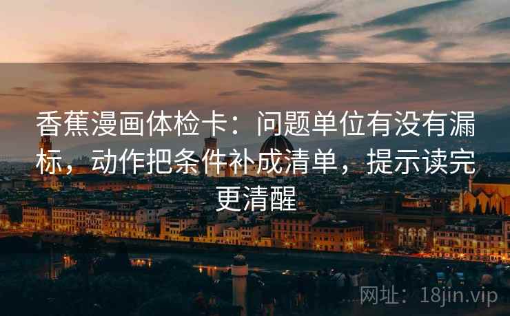 香蕉漫画体检卡：问题单位有没有漏标，动作把条件补成清单，提示读完更清醒