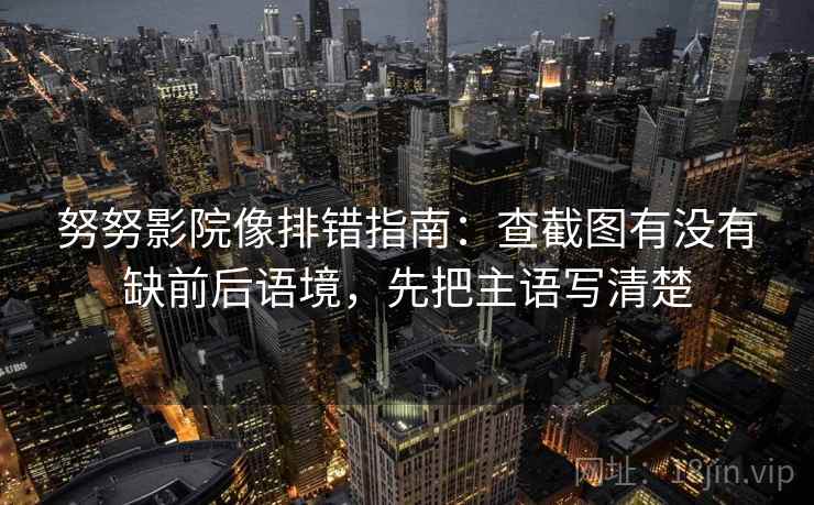 努努影院像排错指南：查截图有没有缺前后语境，先把主语写清楚