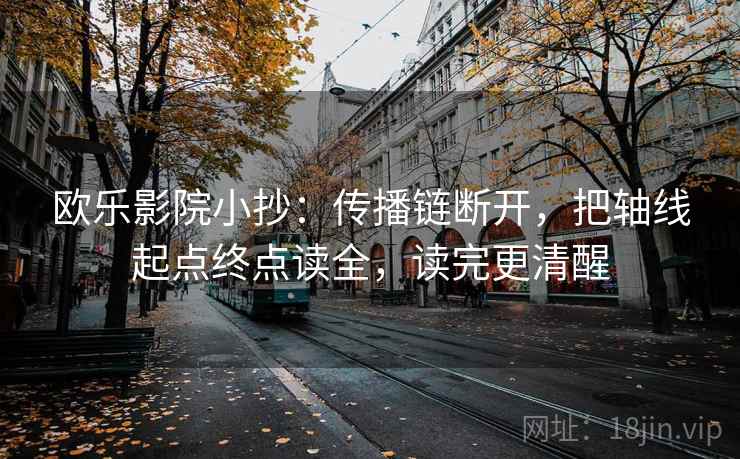 欧乐影院小抄：传播链断开，把轴线起点终点读全，读完更清醒