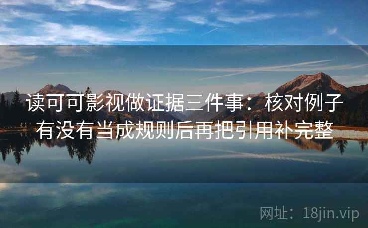 读可可影视做证据三件事：核对例子有没有当成规则后再把引用补完整