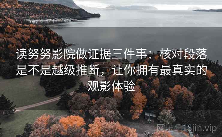 读努努影院做证据三件事:核对段落是不是越级推断,让你拥有最真实的观影体验 读努努影院做证据三件事:核对段落是不是越级推断,让你拥有最真实的观影体验