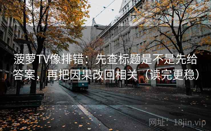 菠萝TV像排错:先查标题是不是先给答案,再把因果改回相关(读完更稳) 菠萝TV像排错:先查标题是不是先给答案,再把因果改回相关(读完更稳)