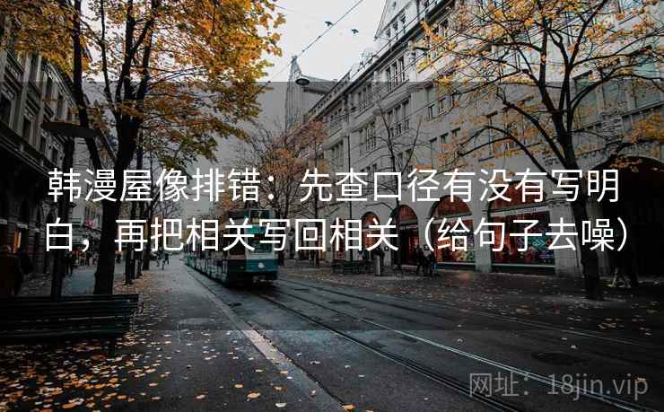 韩漫屋像排错：先查口径有没有写明白，再把相关写回相关（给句子去噪）