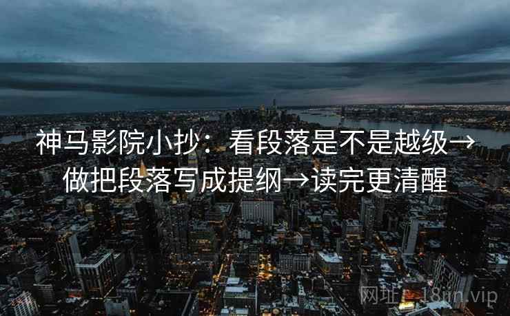 神马影院小抄：看段落是不是越级→做把段落写成提纲→读完更清醒