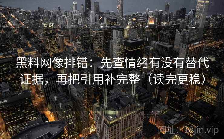 黑料网像排错：先查情绪有没有替代证据，再把引用补完整（读完更稳）