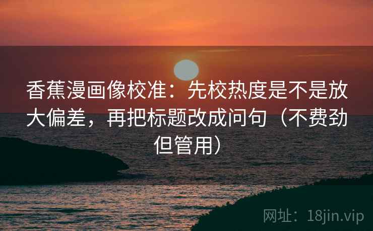 香蕉漫画像校准：先校热度是不是放大偏差，再把标题改成问句（不费劲但管用）
