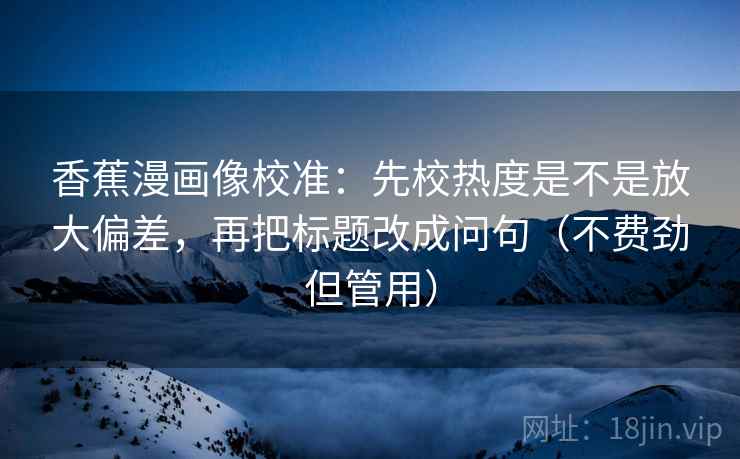 香蕉漫画像校准：先校热度是不是放大偏差，再把标题改成问句（不费劲但管用）