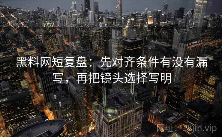 黑料网短复盘：先对齐条件有没有漏写，再把镜头选择写明