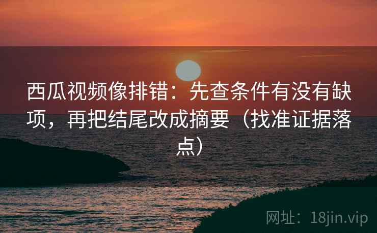 西瓜视频像排错:先查条件有没有缺项,再把结尾改成摘要(找准证据落点) 西瓜视频像排错:先查条件有没有缺项,再把结尾改成摘要(找准证据落点)