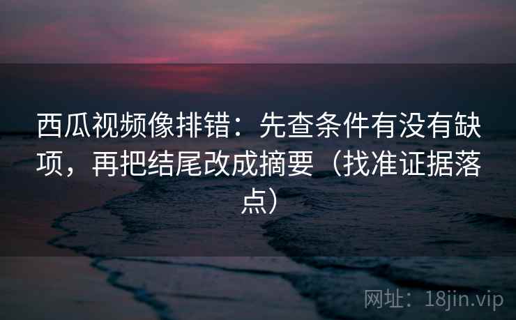 西瓜视频像排错:先查条件有没有缺项,再把结尾改成摘要(找准证据落点) 西瓜视频像排错:先查条件有没有缺项,再把结尾改成摘要(找准证据落点)