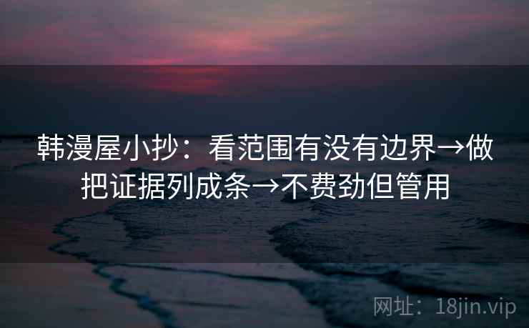 韩漫屋小抄:看范围有没有边界→做把证据列成条→不费劲但管用 韩漫屋小抄:看范围有没有边界→做把证据列成条→不费劲但管用