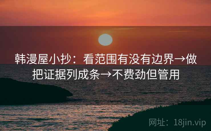 韩漫屋小抄:看范围有没有边界→做把证据列成条→不费劲但管用 韩漫屋小抄:看范围有没有边界→做把证据列成条→不费劲但管用