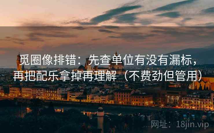 觅圈像排错:先查单位有没有漏标,再把配乐拿掉再理解(不费劲但管用) 觅圈像排错:先查单位有没有漏标,再把配乐拿掉再理解(不费劲但管用)