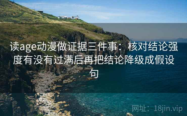 读age动漫做证据三件事:核对结论强度有没有过满后再把结论降级成假设句 读age动漫做证据三件事:核对结论强度有没有过满后再把结论降级成假设句