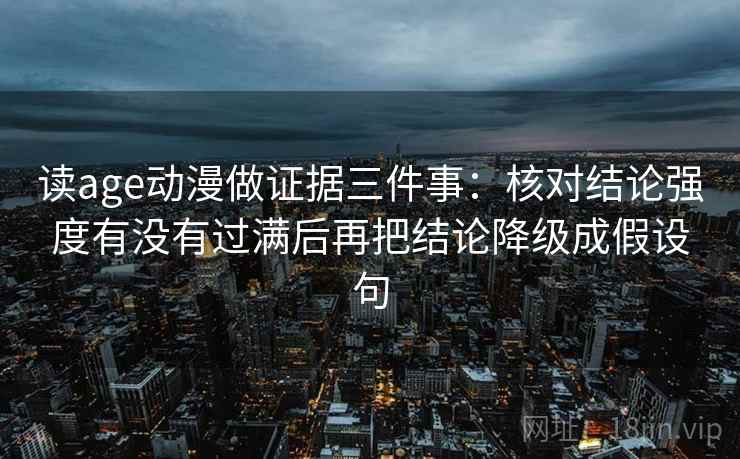 读age动漫做证据三件事:核对结论强度有没有过满后再把结论降级成假设句 读age动漫做证据三件事:核对结论强度有没有过满后再把结论降级成假设句
