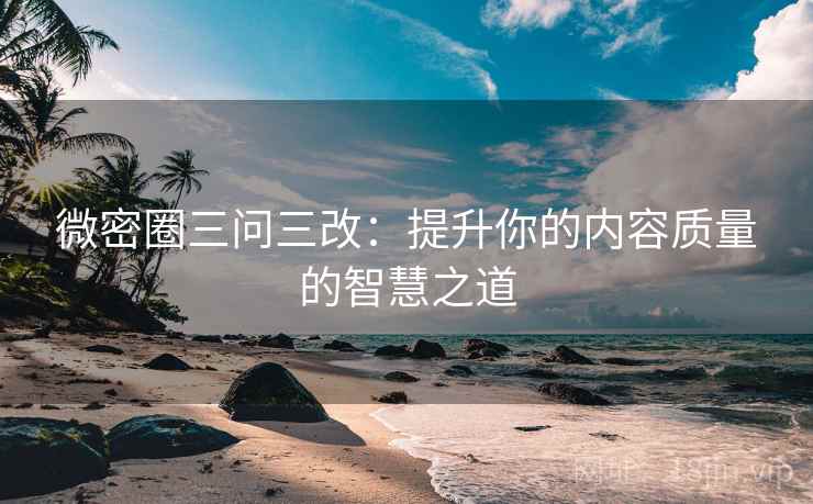 微密圈三问三改：提升你的内容质量的智慧之道