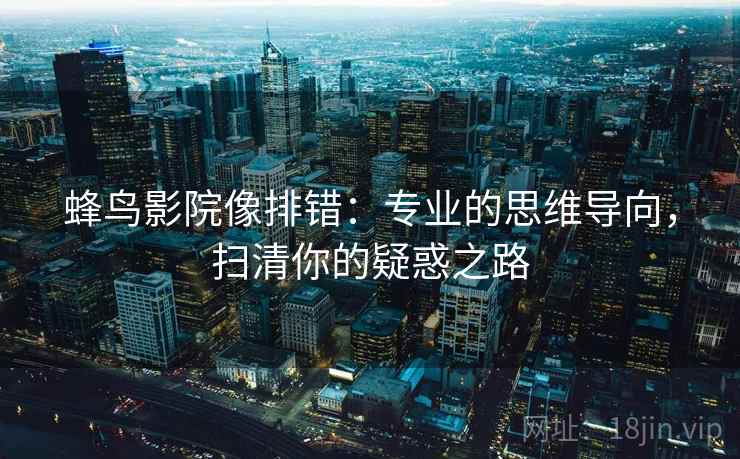 蜂鸟影院像排错:专业的思维导向,扫清你的疑惑之路 蜂鸟影院像排错:专业的思维导向,扫清你的疑惑之路