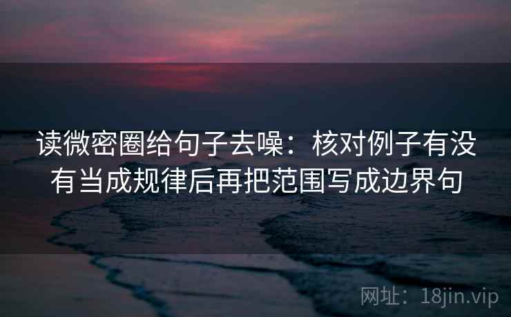 读微密圈给句子去噪:核对例子有没有当成规律后再把范围写成边界句 读微密圈给句子去噪:核对例子有没有当成规律后再把范围写成边界句