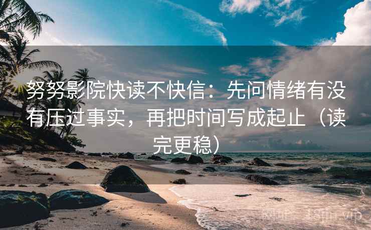 努努影院快读不快信：先问情绪有没有压过事实，再把时间写成起止（读完更稳）