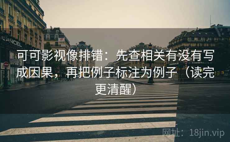 可可影视像排错：先查相关有没有写成因果，再把例子标注为例子（读完更清醒）
