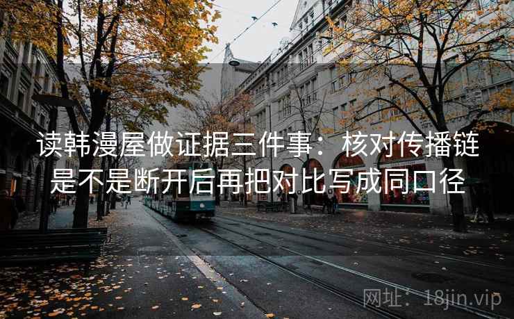 读韩漫屋做证据三件事：核对传播链是不是断开后再把对比写成同口径