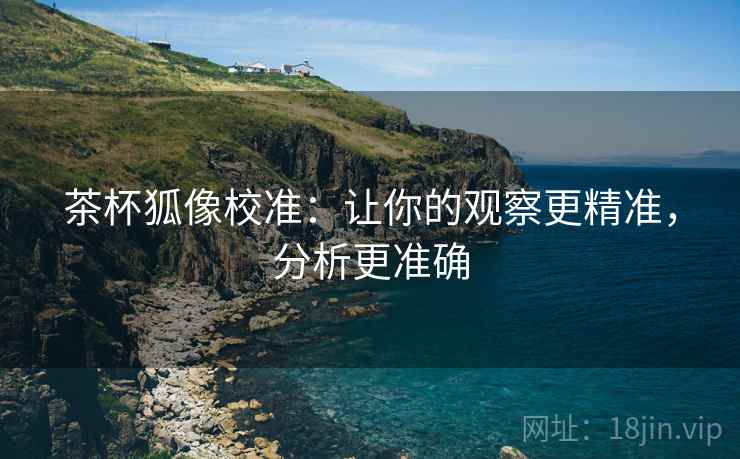 茶杯狐像校准：让你的观察更精准，分析更准确