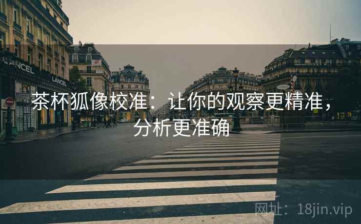 茶杯狐像校准：让你的观察更精准，分析更准确