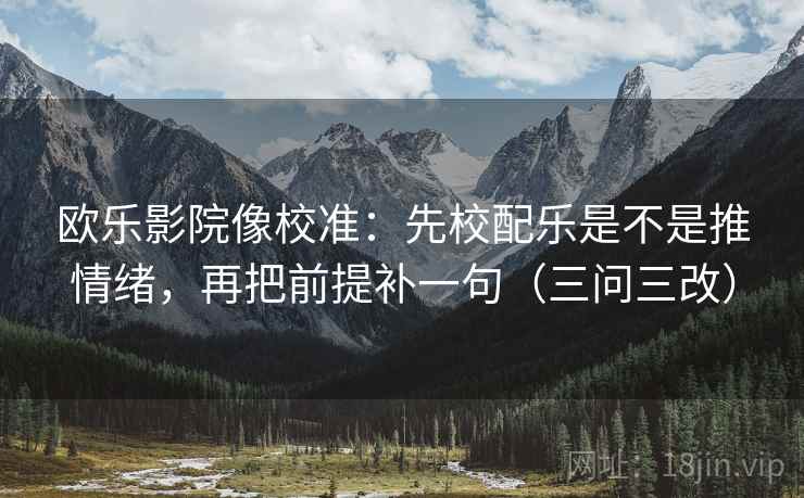 欧乐影院像校准：先校配乐是不是推情绪，再把前提补一句（三问三改）