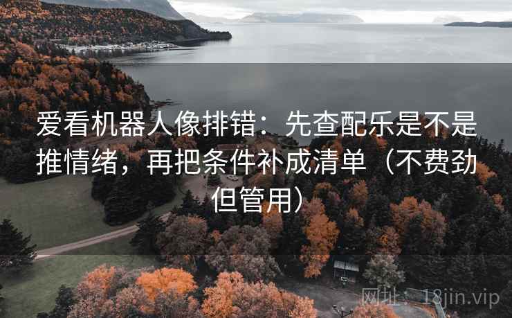 爱看机器人像排错：先查配乐是不是推情绪，再把条件补成清单（不费劲但管用）